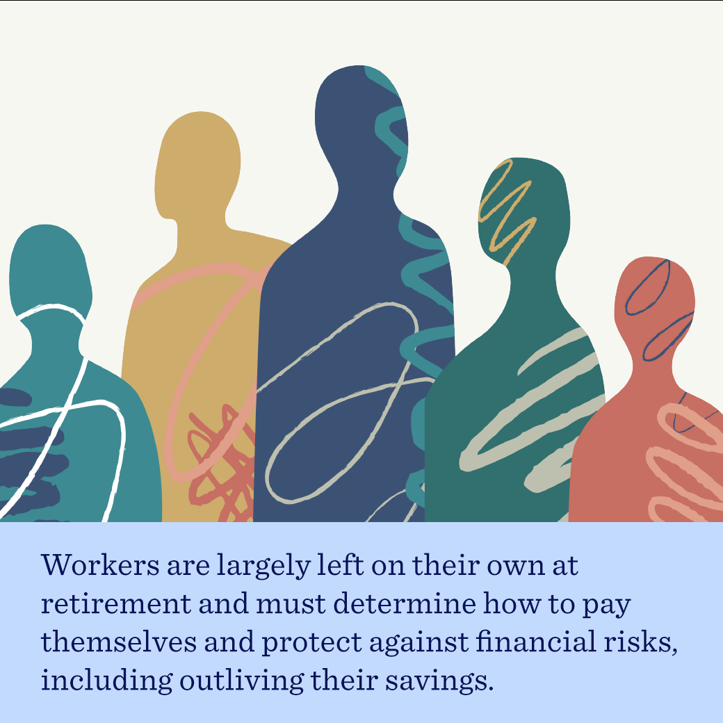 Workers are largely left on their own at retirement and must determine how to pay themselves and protect against financial risks, including outliving their savings.
