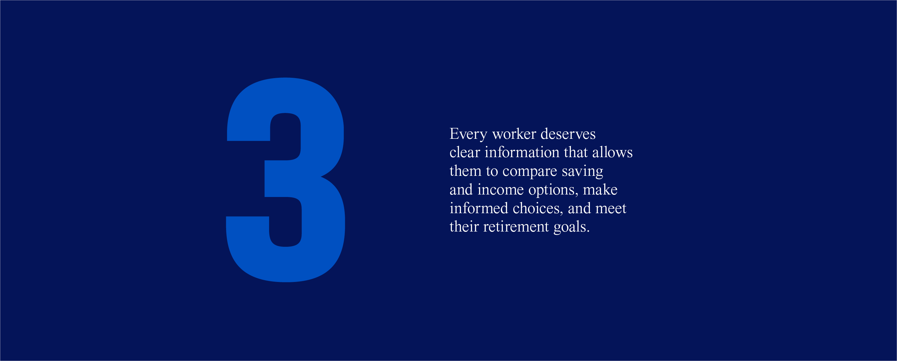3. Every worker deserves clear information that allows them to compare saving and income options, make informed choices and meet their retirement goals.