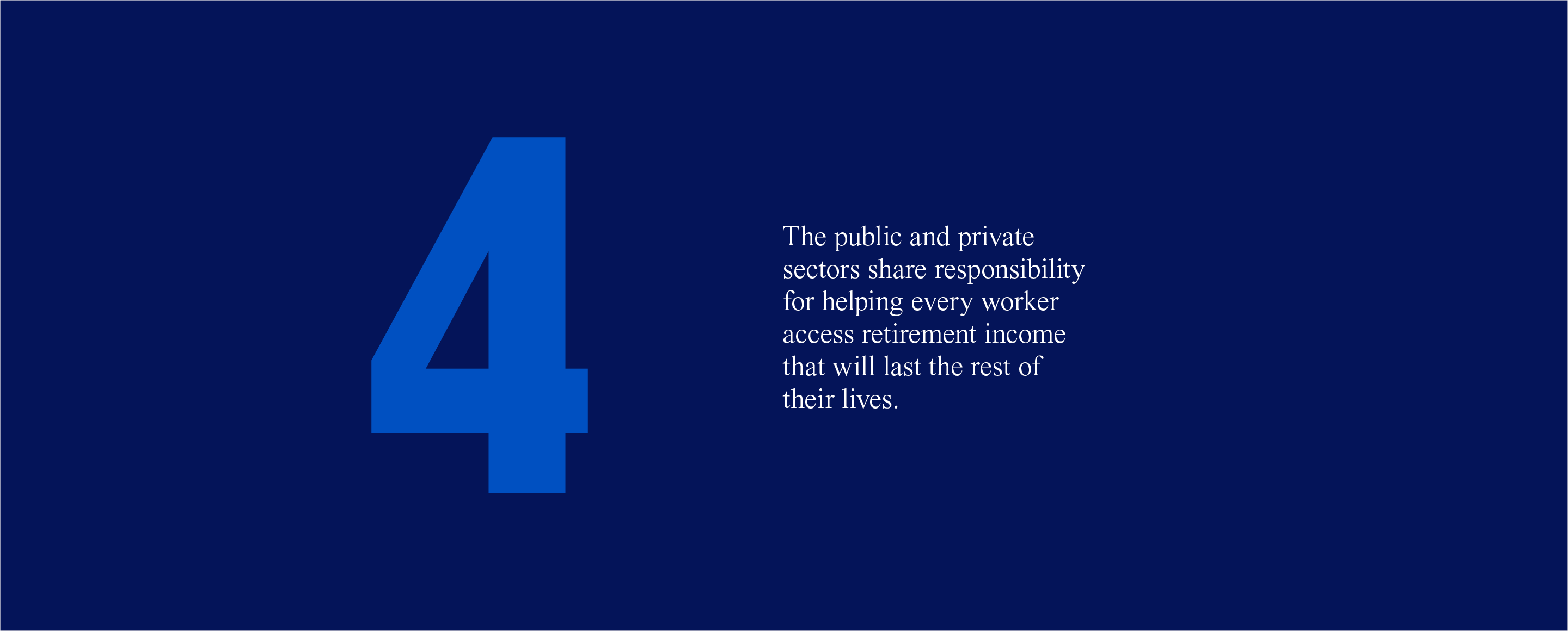4. The public and private sectors share responsibility for helping every worker access retirement income that will last the rest of their lives.