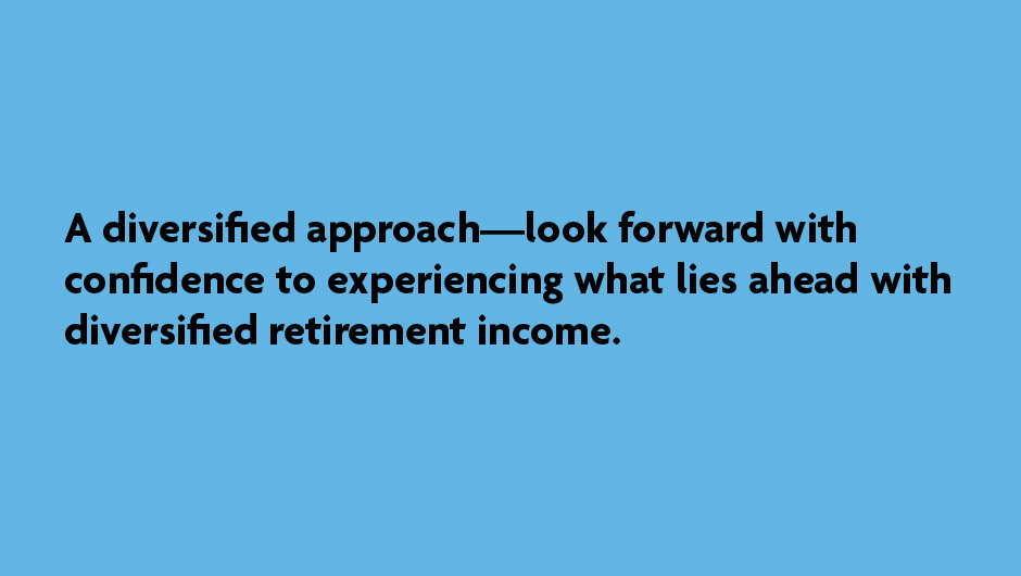 A diversified approach - look forward with confidence to experiencing what lies ahead with diversified retirement income.